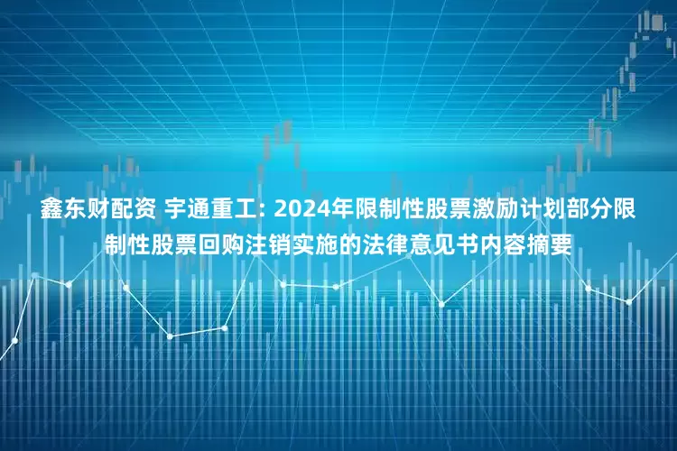 鑫东财配资 宇通重工: 2024年限制性股票激励计划部分限制性股票回购注销实施的法律意见书内容摘要