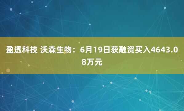 盈透科技 沃森生物：6月19日获融资买入4643.08万元