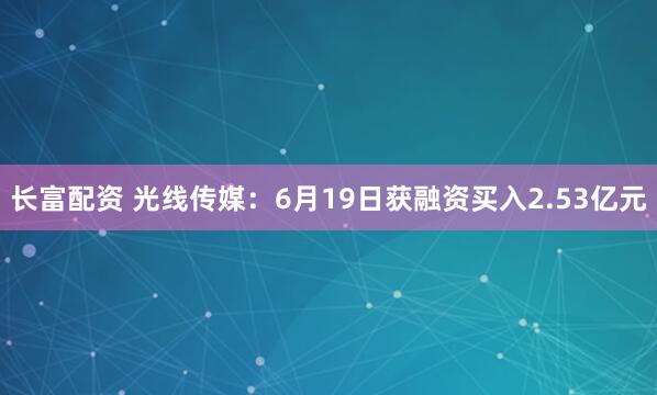 长富配资 光线传媒：6月19日获融资买入2.53亿元