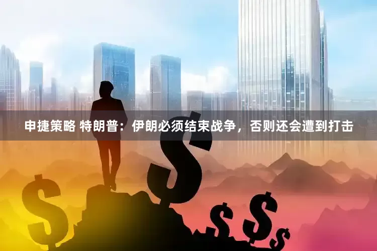 申捷策略 特朗普：伊朗必须结束战争，否则还会遭到打击