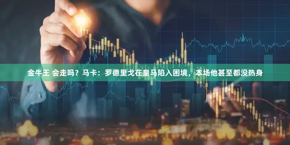金牛王 会走吗？马卡：罗德里戈在皇马陷入困境，本场他甚至都没热身