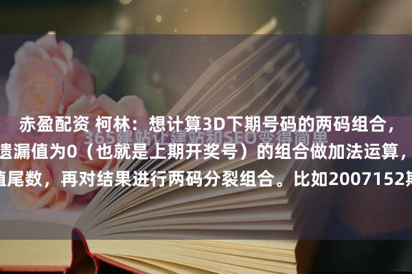 赤盈配资 柯林：想计算3D下期号码的两码组合，有个方法可以试试。先把遗漏值为0（也就是上期开奖号）的组合做加法运算，取和值尾数，再对结果进行两码分裂组合。比如2007152期开出948，两码相加得到2、3...