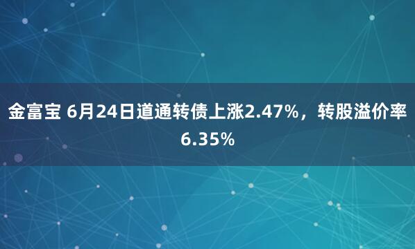 金富宝 6月24日道通转债上涨2.47%，转股溢价率6.35%