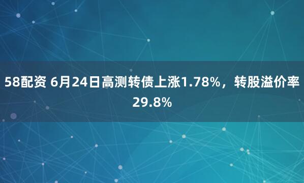 58配资 6月24日高测转债上涨1.78%，转股溢价率29.8%