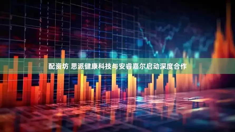 配资坊 思派健康科技与安睿嘉尔启动深度合作