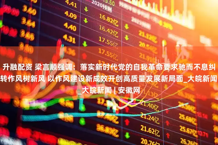 升融配资 梁言顺强调：落实新时代党的自我革命要求驰而不息纠“四风”转作风树新风 以作风建设新成效开创高质量发展新局面_大皖新闻 | 安徽网