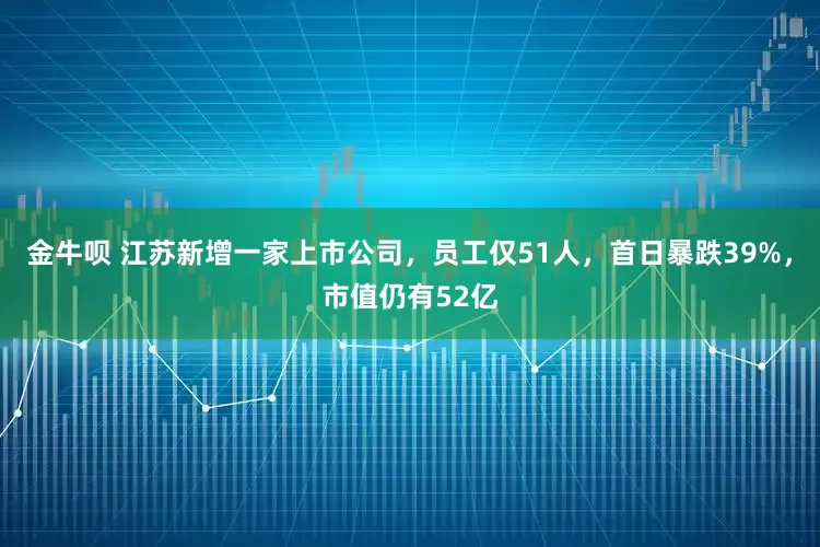 金牛呗 江苏新增一家上市公司，员工仅51人，首日暴跌39%，市值仍有52亿