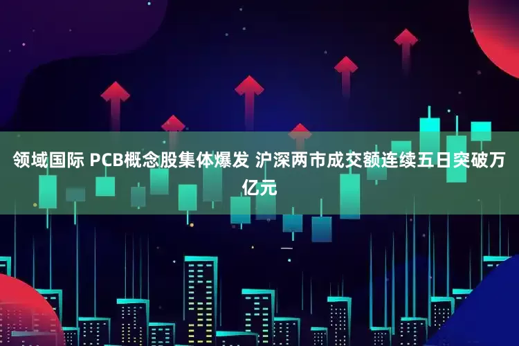 领域国际 PCB概念股集体爆发 沪深两市成交额连续五日突破万亿元