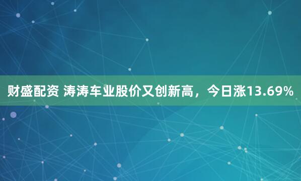 财盛配资 涛涛车业股价又创新高，今日涨13.69%