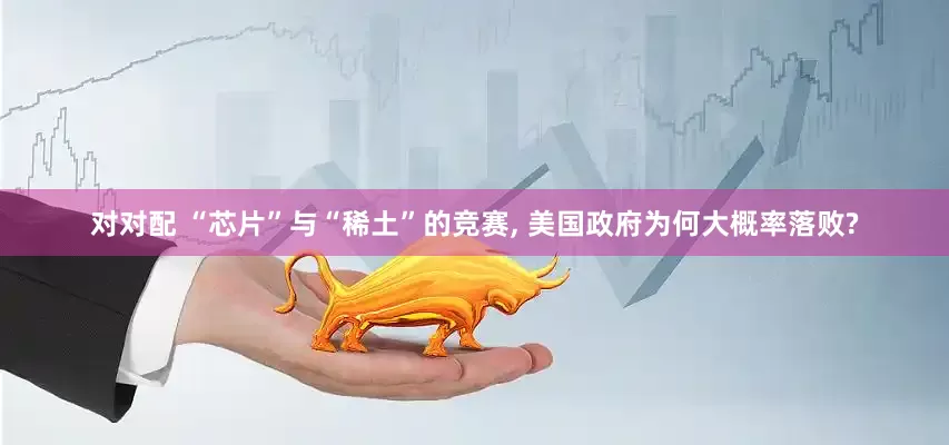 对对配 “芯片”与“稀土”的竞赛, 美国政府为何大概率落败?