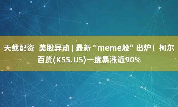 天载配资  美股异动 | 最新“meme股”出炉！柯尔百货(KSS.US)一度暴涨近90%