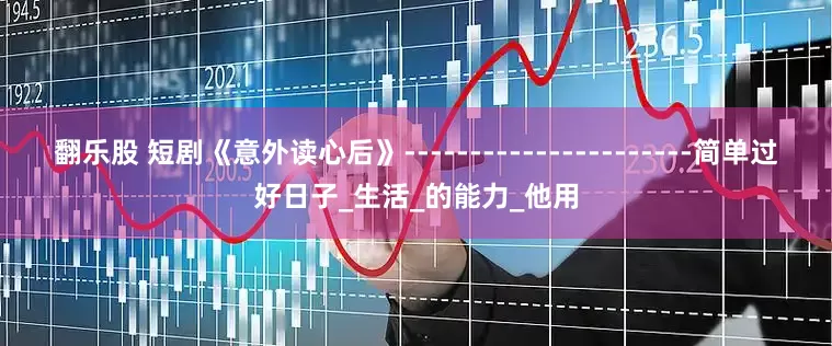 翻乐股 短剧《意外读心后》----------------------简单过好日子_生活_的能力_他用