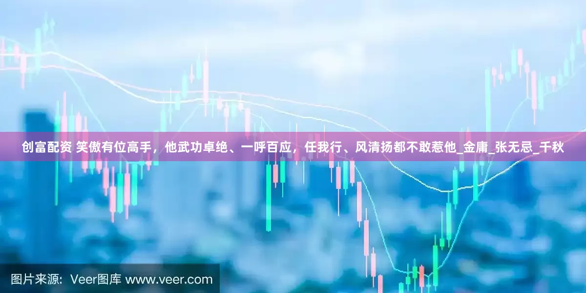 创富配资 笑傲有位高手，他武功卓绝、一呼百应，任我行、风清扬都不敢惹他_金庸_张无忌_千秋