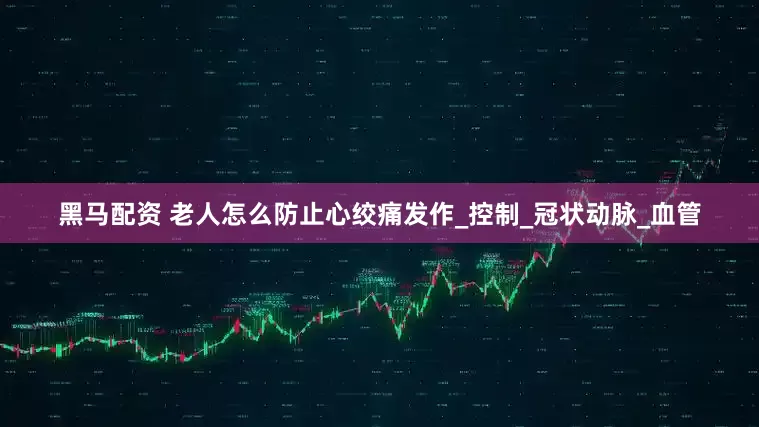 黑马配资 老人怎么防止心绞痛发作_控制_冠状动脉_血管