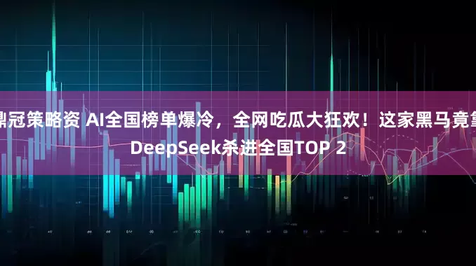 鼎冠策略资 AI全国榜单爆冷，全网吃瓜大狂欢！这家黑马竟靠DeepSeek杀进全国TOP 2