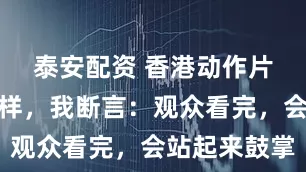 泰安配资 香港动作片都拍成这样，我断言：观众看完，会站起来鼓掌