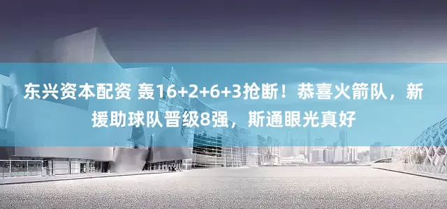 东兴资本配资 轰16+2+6+3抢断！恭喜火箭队，新援助球队晋级8强，斯通眼光真好