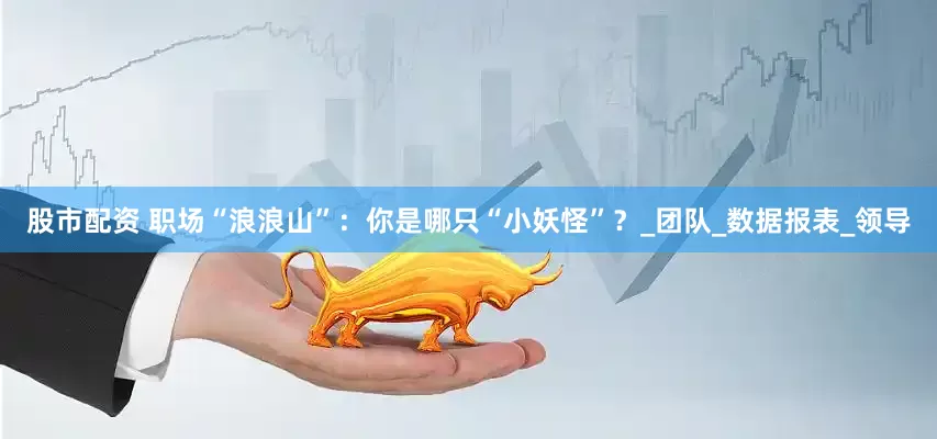 股市配资 职场“浪浪山”：你是哪只“小妖怪”？_团队_数据报表_领导