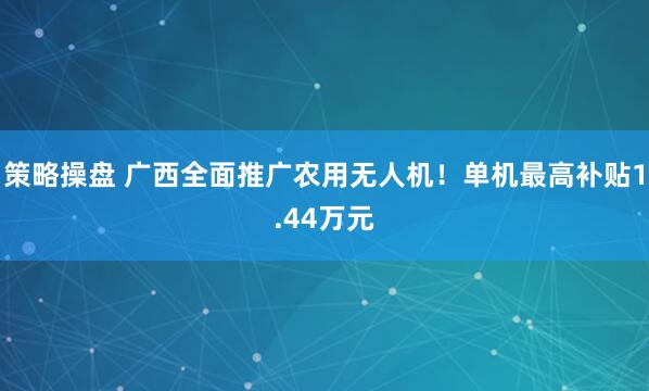 策略操盘 广西全面推广农用无人机！单机最高补贴1.44万元