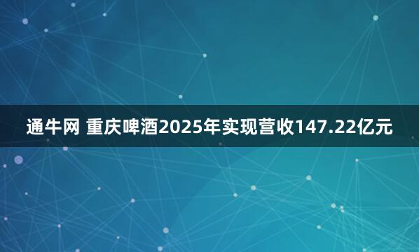 通牛网 重庆啤酒2025年实现营收147.22亿元