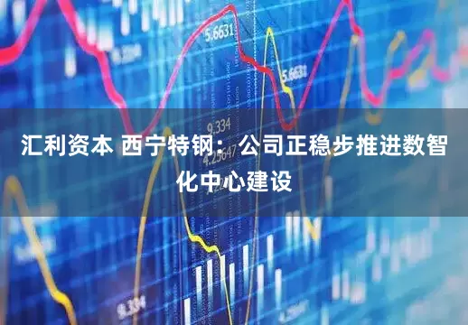 汇利资本 西宁特钢：公司正稳步推进数智化中心建设