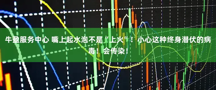 牛盈服务中心 嘴上起水泡不是“上火”！小心这种终身潜伏的病毒！会传染！