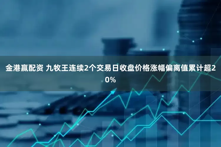 金港赢配资 九牧王连续2个交易日收盘价格涨幅偏离值累计超20%