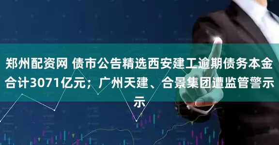 郑州配资网 债市公告精选西安建工逾期债务本金合计3071亿元；广州天建、合景集团遭监管警示