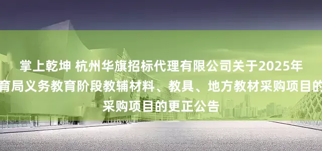 掌上乾坤 杭州华旗招标代理有限公司关于2025年苍南县教育局义务教育阶段教辅材料、教具、地方教材采购项目的更正公告