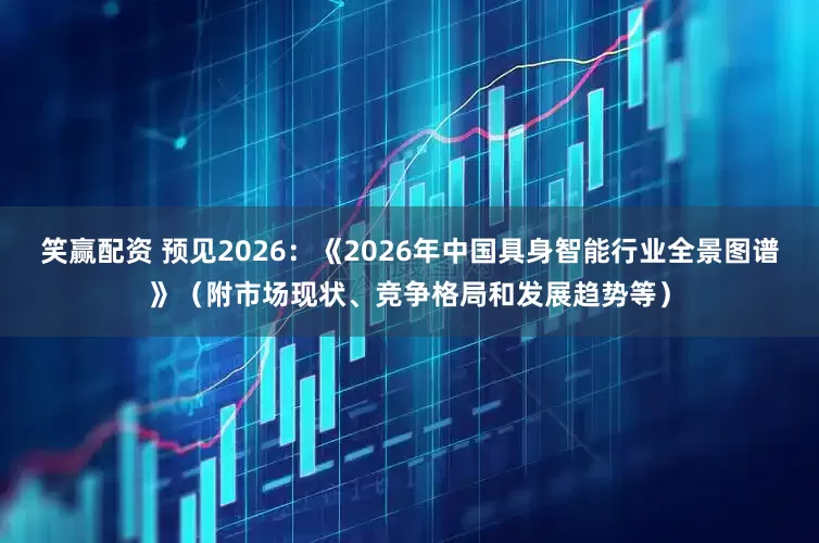 笑赢配资 预见2026：《2026年中国具身智能行业全景图谱》（附市场现状、竞争格局和发展趋势等）