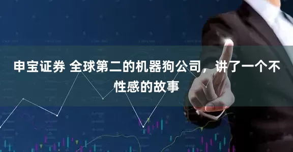 申宝证券 全球第二的机器狗公司，讲了一个不性感的故事