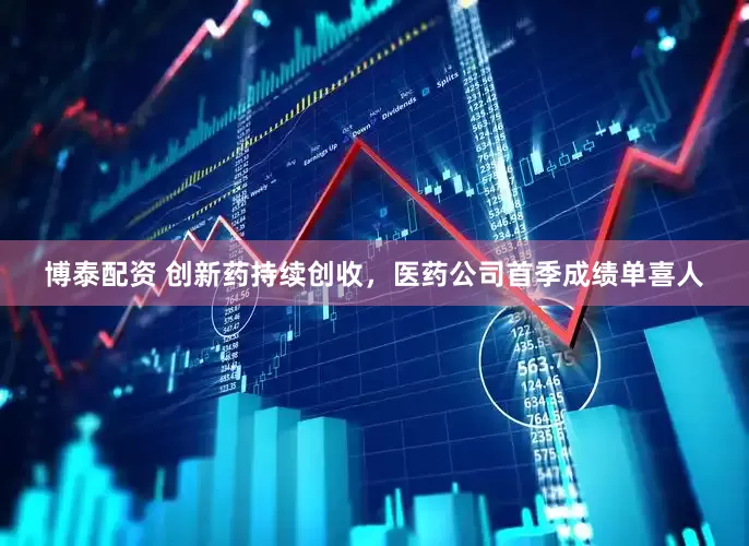 博泰配资 创新药持续创收，医药公司首季成绩单喜人